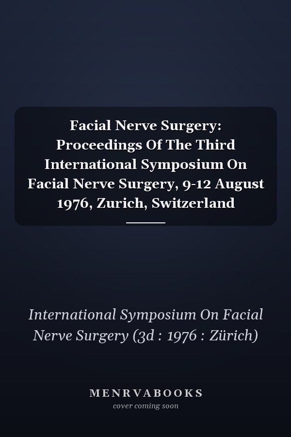 Facial Nerve Surgery: Proceedings Of The Third International Symposium On Facial Nerve Surgery, 9-12 August 1976, Zurich, Switzerland