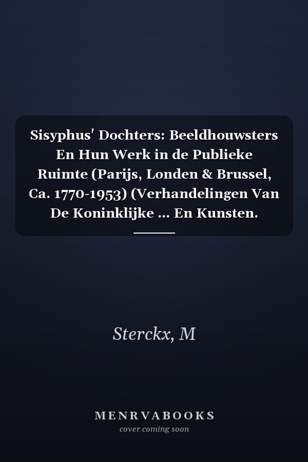 Sisyphus' Dochters: Beeldhouwsters En Hun Werk in de Publieke Ruimte (Parijs, Londen & Brussel, Ca. 1770-1953) (Verhandelingen Van De Koninklijke ... En Kunsten. Nieuwe Reeks) (Dutch Edition)