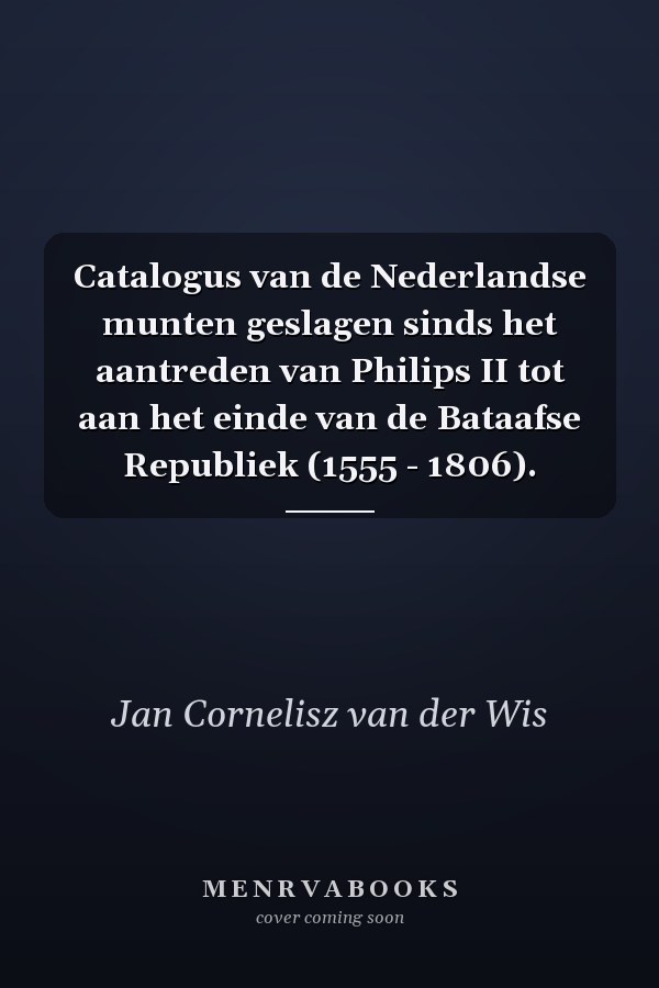 Catalogus van de Nederlandse munten geslagen sinds het aantreden van Philips II tot aan het einde van de Bataafse Republiek (1555 - 1806).