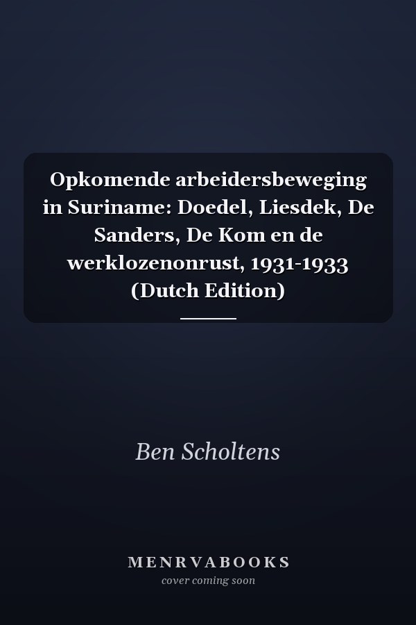 Opkomende arbeidersbeweging in Suriname: Doedel, Liesdek, De Sanders, De Kom en de werklozenonrust, 1931-1933 (Dutch Edition)