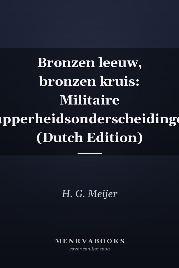 Bronzen leeuw, bronzen kruis: Militaire dapperheidsonderscheidingen (Dutch Edition)