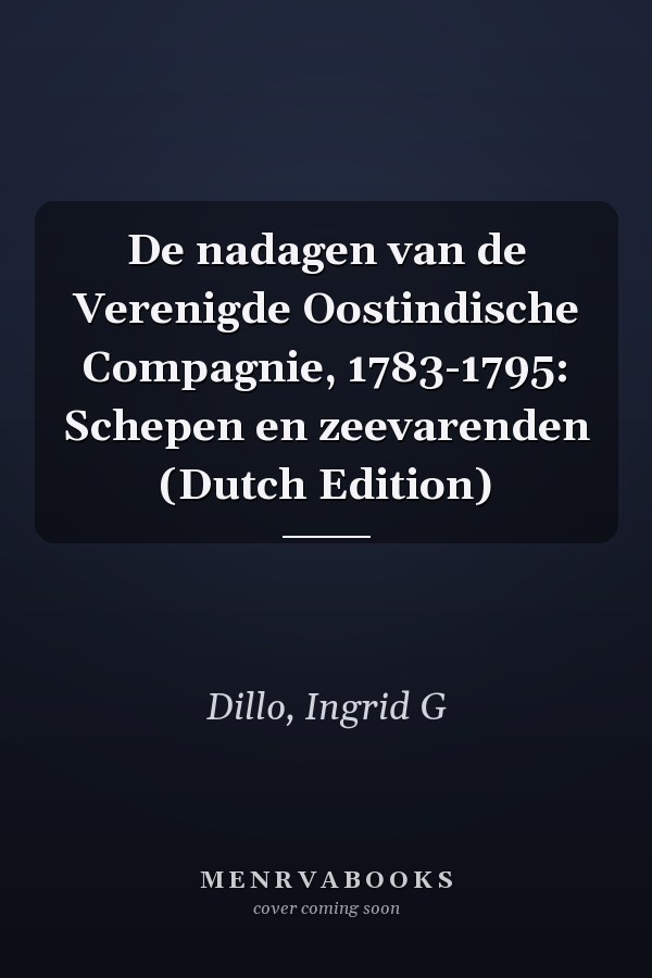 De nadagen van de Verenigde Oostindische Compagnie, 1783-1795: Schepen en zeevarenden (Dutch Edition)