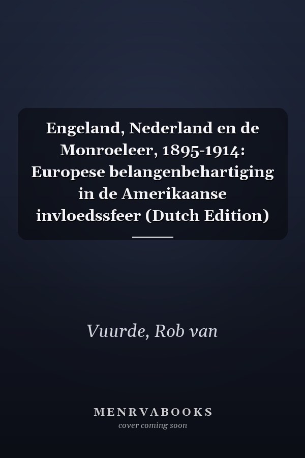 Engeland, Nederland en de Monroeleer, 1895-1914: Europese belangenbehartiging in de Amerikaanse invloedssfeer (Dutch Edition)