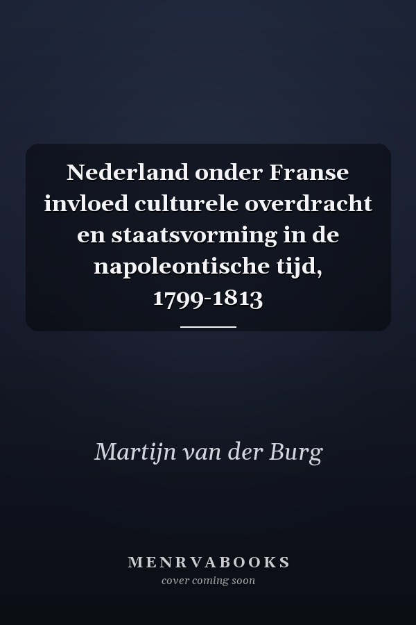 Nederland onder Franse invloed culturele overdracht en staatsvorming in de napoleontische tijd, 1799-1813