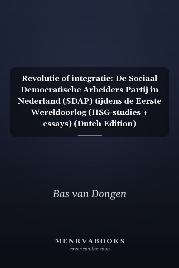 Revolutie of integratie: De Sociaal Democratische Arbeiders Partij in Nederland (SDAP) tijdens de Eerste Wereldoorlog (IISG-studies + essays) (Dutch Edition)