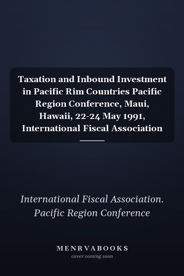 Taxation and Inbound Investment in Pacific Rim Countries Pacific Region Conference, Maui, Hawaii, 22-24 May 1991, International Fiscal Association