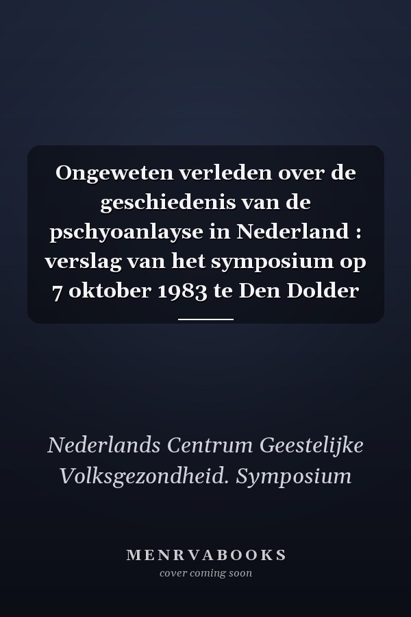 Ongeweten verleden over de geschiedenis van de pschyoanlayse in Nederland : verslag van het symposium op 7 oktober 1983 te Den Dolder