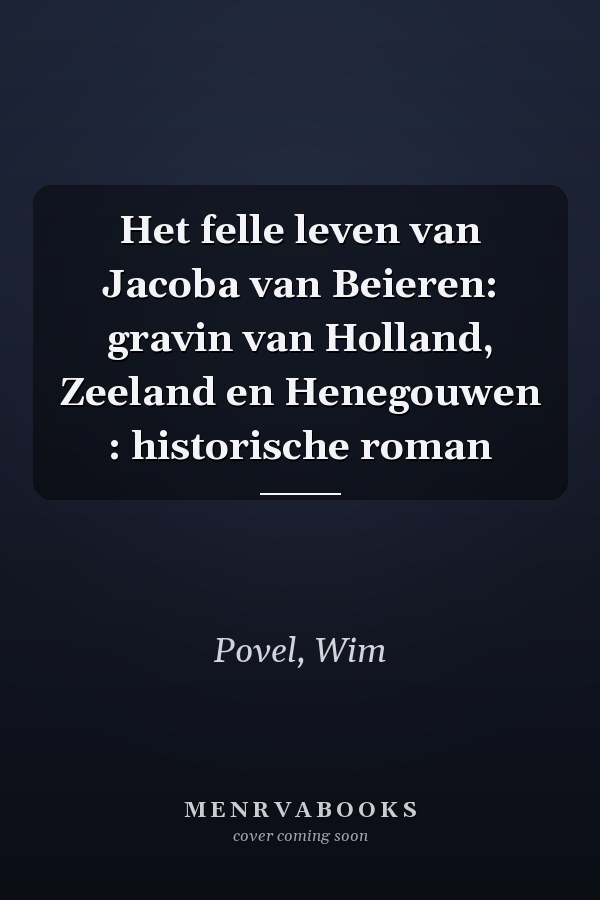 Het felle leven van Jacoba van Beieren: gravin van Holland, Zeeland en Henegouwen : historische roman