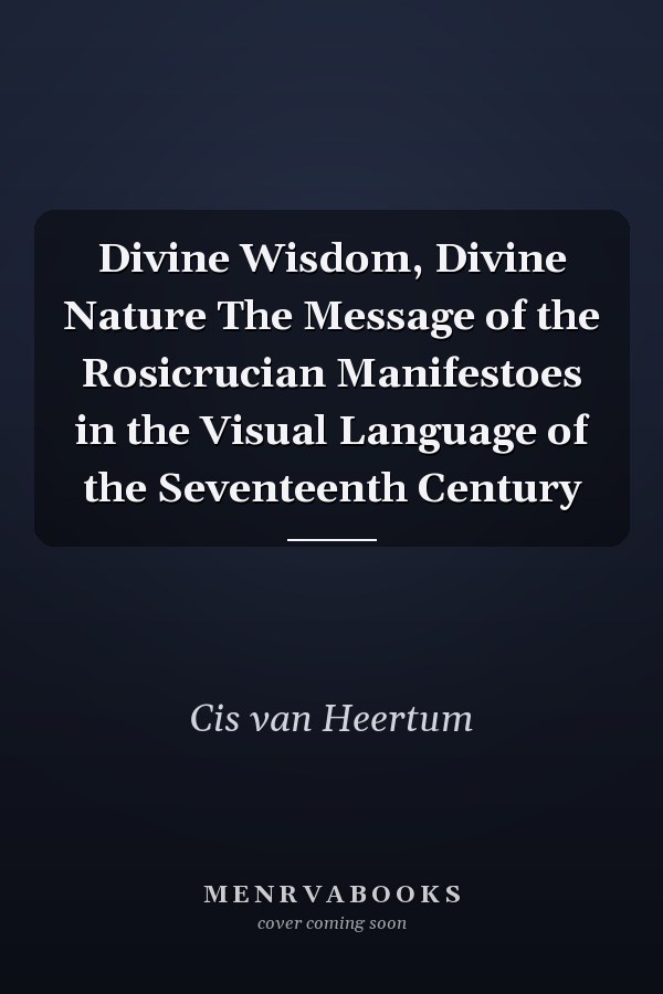Divine Wisdom, Divine Nature The Message of the Rosicrucian Manifestoes in the Visual Language of the Seventeenth Century