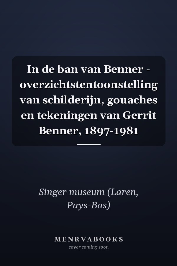 In de ban van Benner - overzichtstentoonstelling van schilderijn, gouaches en tekeningen van Gerrit Benner, 1897-1981