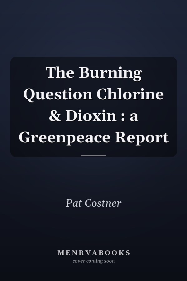 The Burning Question Chlorine & Dioxin : a Greenpeace Report
