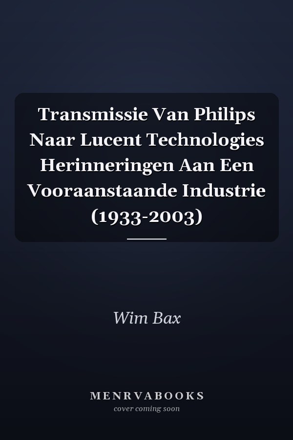 Transmissie Van Philips Naar Lucent Technologies Herinneringen Aan Een Vooraanstaande Industrie (1933-2003)