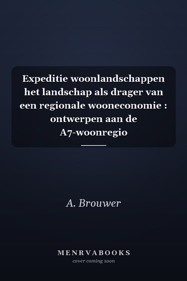 Expeditie woonlandschappen het landschap als drager van een regionale wooneconomie : ontwerpen aan de A7-woonregio
