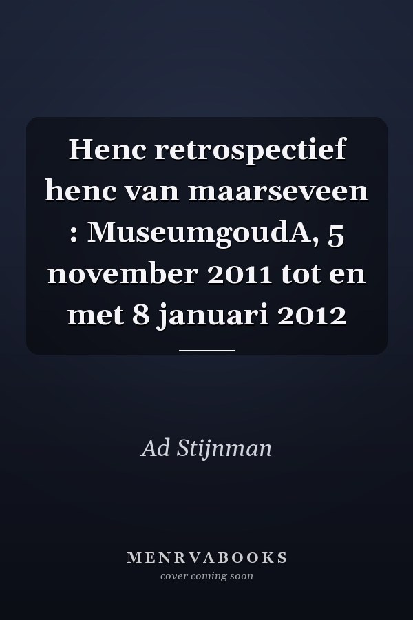 Henc retrospectief henc van maarseveen : MuseumgoudA, 5 november 2011 tot en met 8 januari 2012