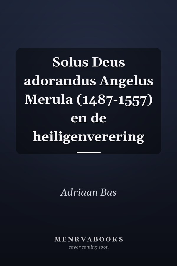 Solus Deus adorandus Angelus Merula (1487-1557) en de heiligenverering