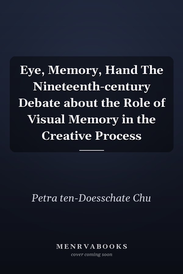 Eye, Memory, Hand The Nineteenth-century Debate about the Role of Visual Memory in the Creative Process