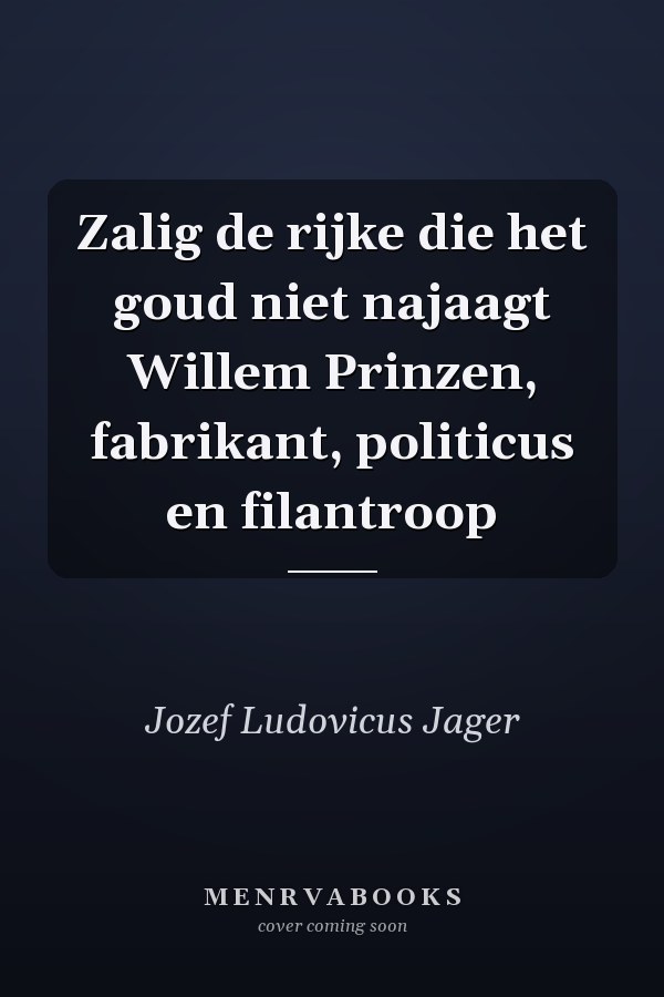 Zalig de rijke die het goud niet najaagt Willem Prinzen, fabrikant, politicus en filantroop