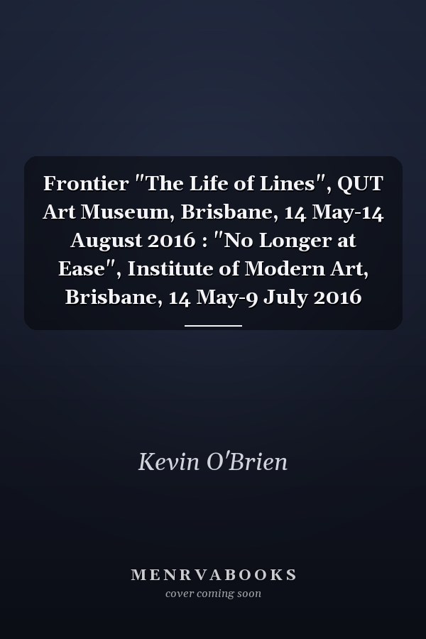 Frontier "The Life of Lines", QUT Art Museum, Brisbane, 14 May-14 August 2016 : "No Longer at Ease", Institute of Modern Art, Brisbane, 14 May-9 July 2016