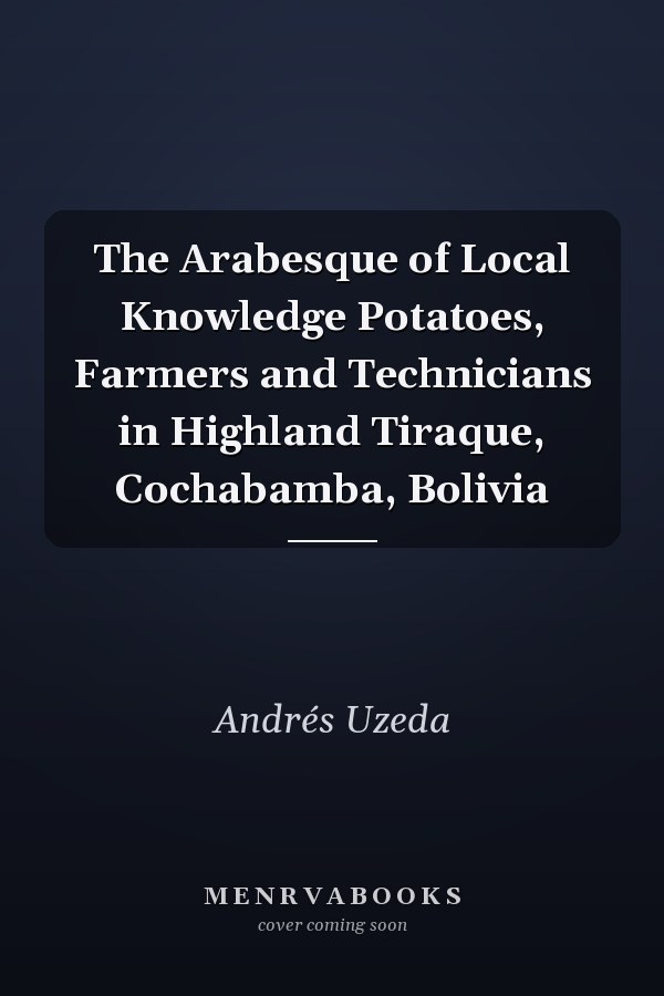 The Arabesque of Local Knowledge Potatoes, Farmers and Technicians in Highland Tiraque, Cochabamba, Bolivia