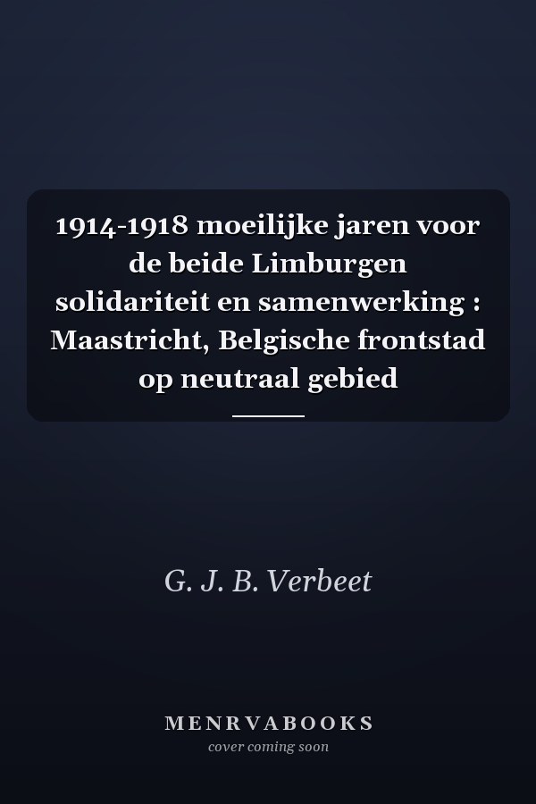 1914-1918 moeilijke jaren voor de beide Limburgen solidariteit en samenwerking : Maastricht, Belgische frontstad op neutraal gebied