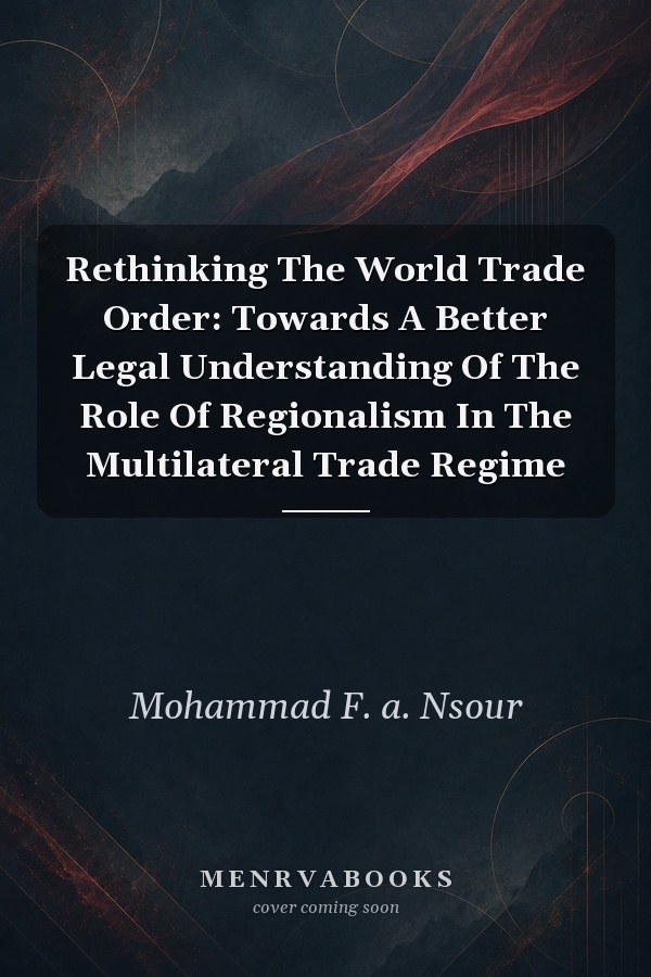 Rethinking The World Trade Order: Towards A Better Legal Understanding Of The Role Of Regionalism In The Multilateral Trade Regime