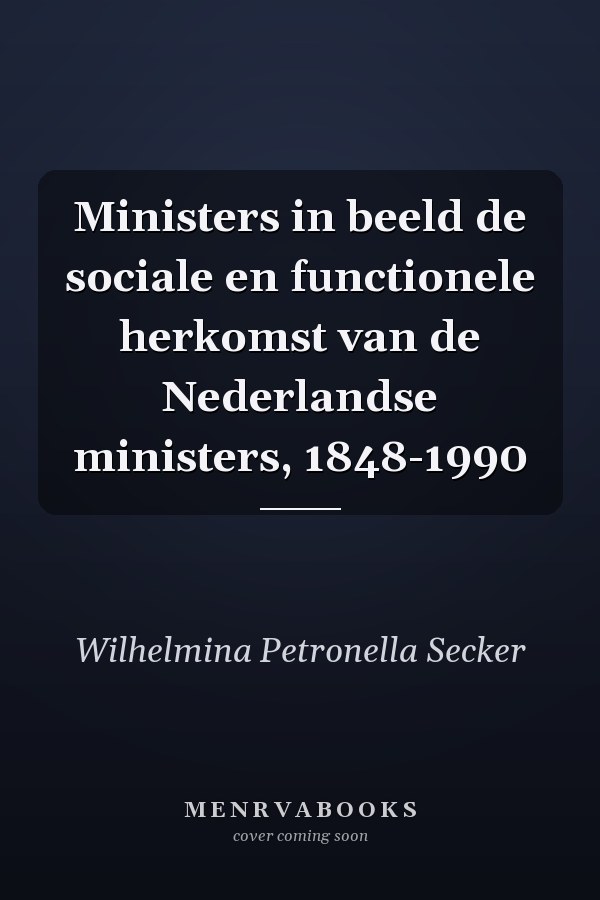 Ministers in beeld de sociale en functionele herkomst van de Nederlandse ministers, 1848-1990
