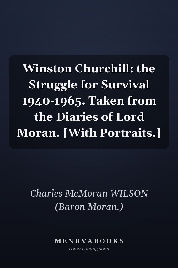 Winston Churchill: the Struggle for Survival 1940-1965. Taken from the Diaries of Lord Moran. [With Portraits.]