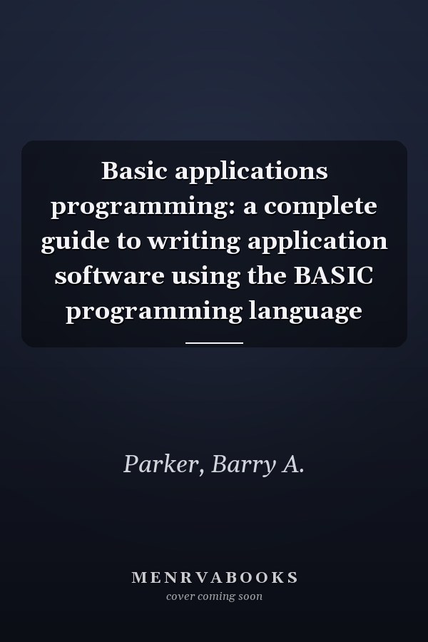 Basic applications programming: a complete guide to writing application software using the BASIC programming language
