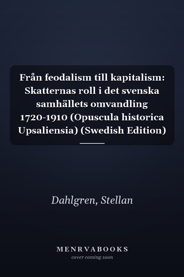 Från feodalism till kapitalism: Skatternas roll i det svenska samhällets omvandling 1720-1910 (Opuscula historica Upsaliensia) (Swedish Edition)