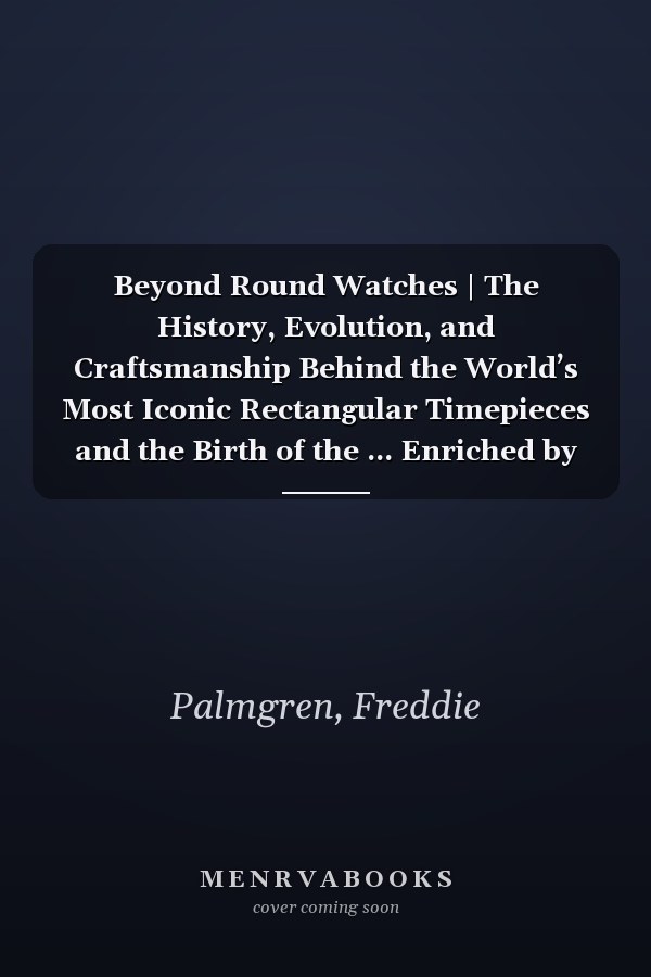 Beyond Round Watches | The History, Evolution, and Craftsmanship Behind the World’s Most Iconic Rectangular Timepieces and the Birth of the ... Enriched by the Watch Industry’s Finest.
