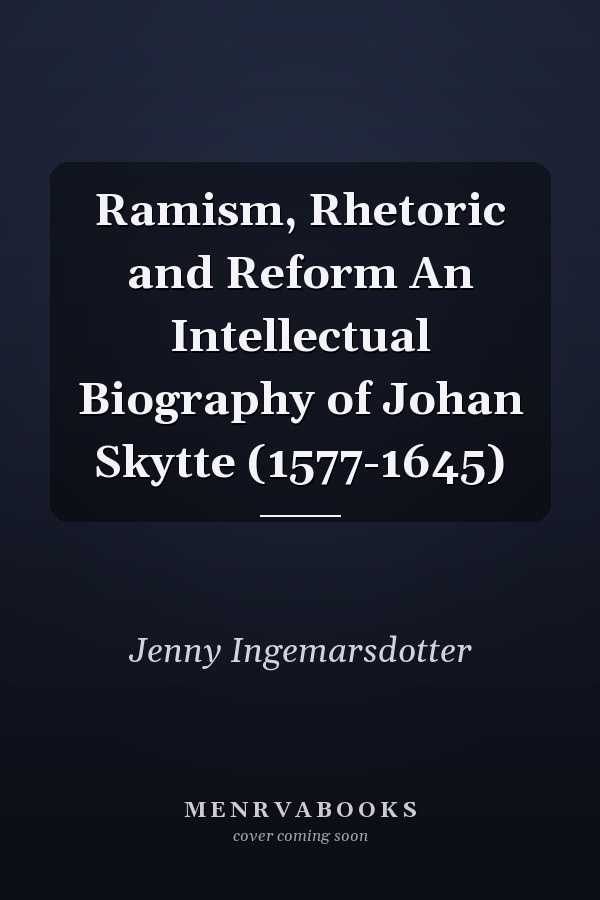 Ramism, Rhetoric and Reform An Intellectual Biography of Johan Skytte (1577-1645)