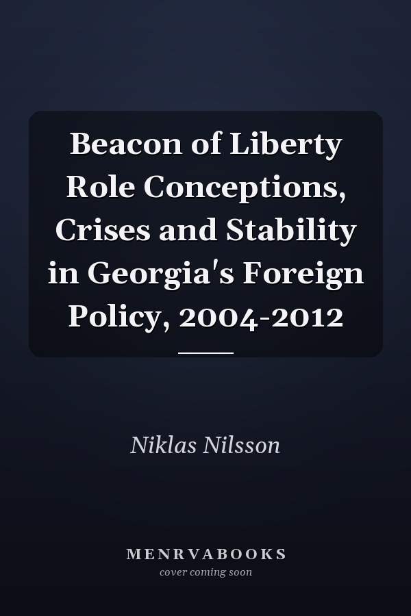 Beacon of Liberty Role Conceptions, Crises and Stability in Georgia's Foreign Policy, 2004-2012