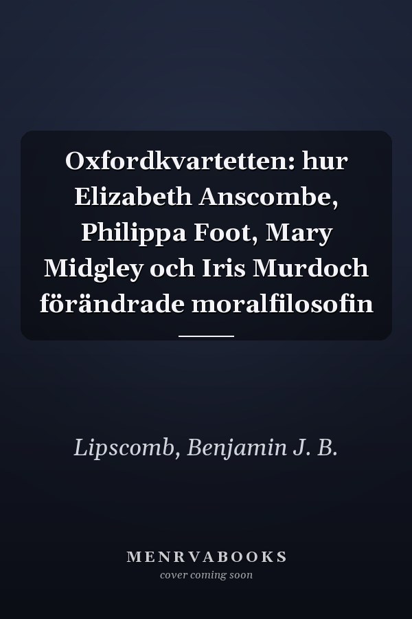 Oxfordkvartetten: hur Elizabeth Anscombe, Philippa Foot, Mary Midgley och Iris Murdoch förändrade moralfilosofin