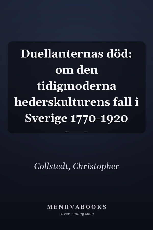 Duellanternas död: om den tidigmoderna hederskulturens fall i Sverige 1770-1920