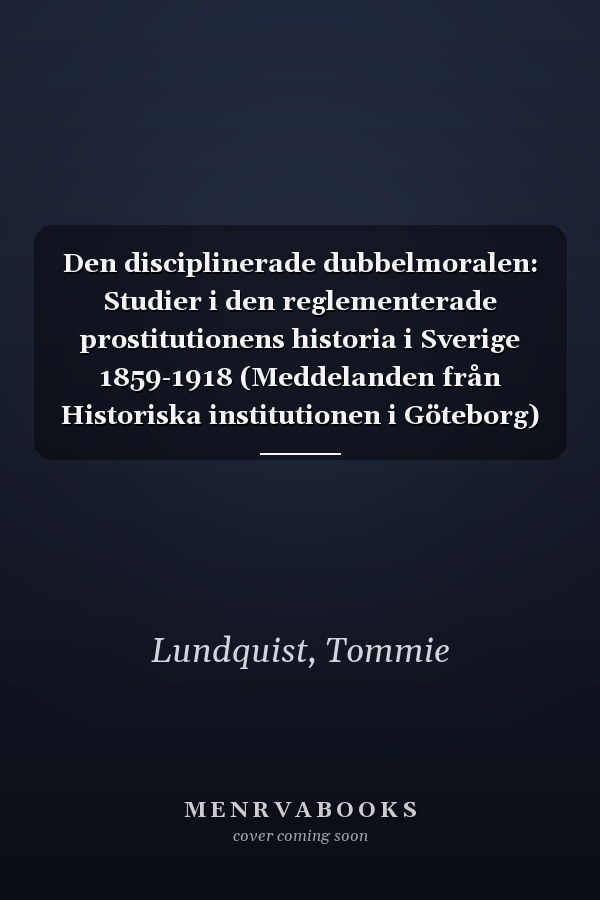 Den disciplinerade dubbelmoralen: Studier i den reglementerade prostitutionens historia i Sverige 1859-1918 (Meddelanden från Historiska institutionen i Göteborg) (Swedish Edition)