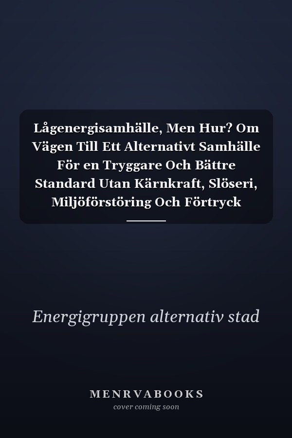 Lågenergisamhälle, Men Hur? Om Vägen Till Ett Alternativt Samhälle För en Tryggare Och Bättre Standard Utan Kärnkraft, Slöseri, Miljöförstöring Och Förtryck