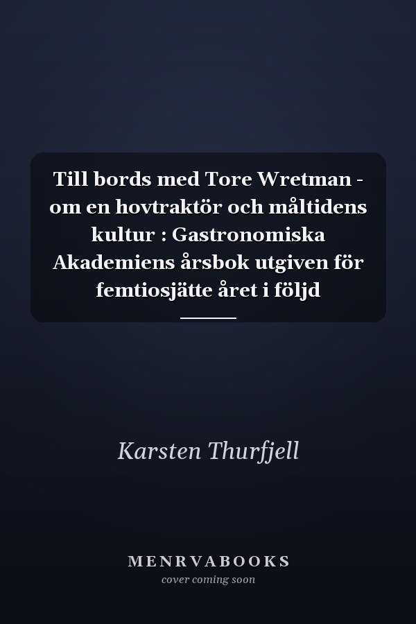 Till bords med Tore Wretman - om en hovtraktör och måltidens kultur : Gastronomiska Akademiens årsbok utgiven för femtiosjätte året i följd