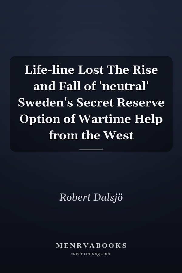 Life-line Lost The Rise and Fall of 'neutral' Sweden's Secret Reserve Option of Wartime Help from the West