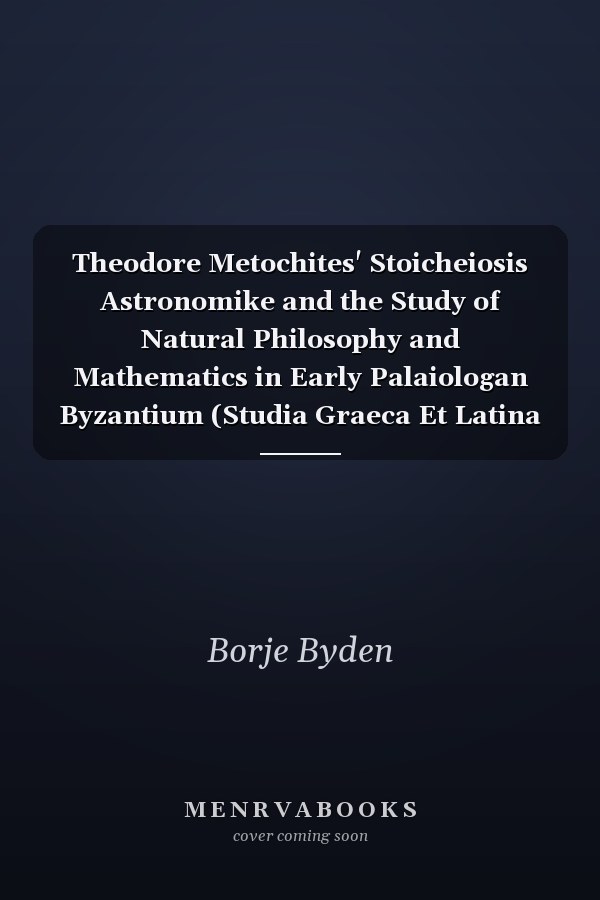 Theodore Metochites' Stoicheiosis Astronomike and the Study of Natural Philosophy and Mathematics in Early Palaiologan Byzantium (Studia Graeca Et Latina Gothoburgensia,)