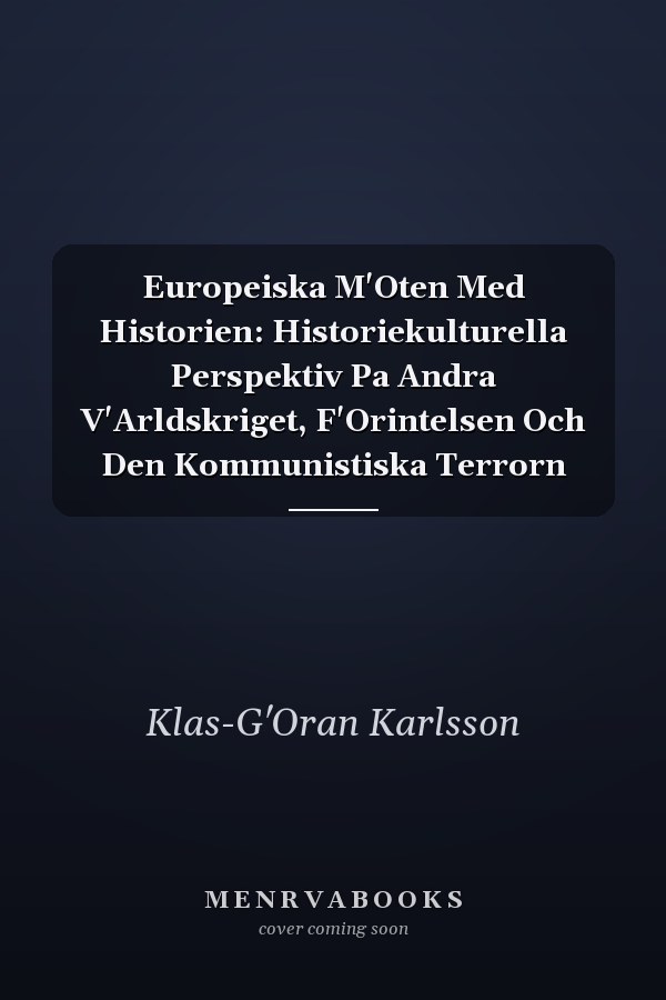Europeiska M'Oten Med Historien: Historiekulturella Perspektiv Pa Andra V'Arldskriget, F'Orintelsen Och Den Kommunistiska Terrorn