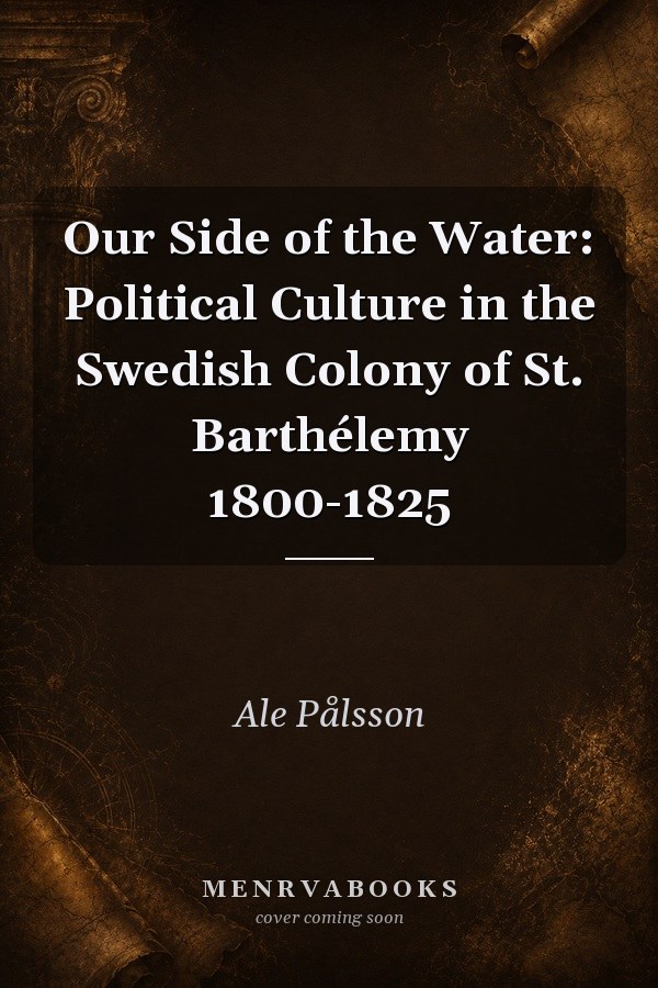 Our Side of the Water: Political Culture in the Swedish Colony of St. Barthélemy 1800-1825