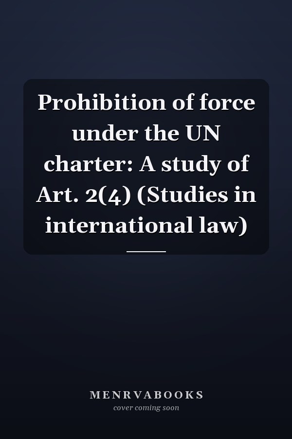 Prohibition of force under the UN charter: A study of Art. 2(4) (Studies in international law)