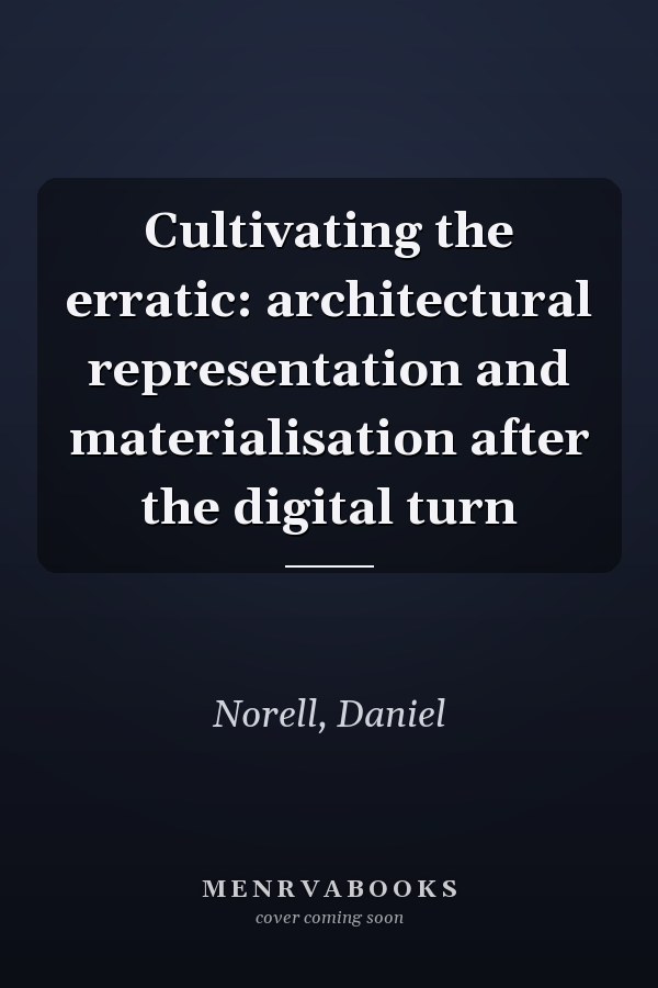 Cultivating the erratic: architectural representation and materialisation after the digital turn