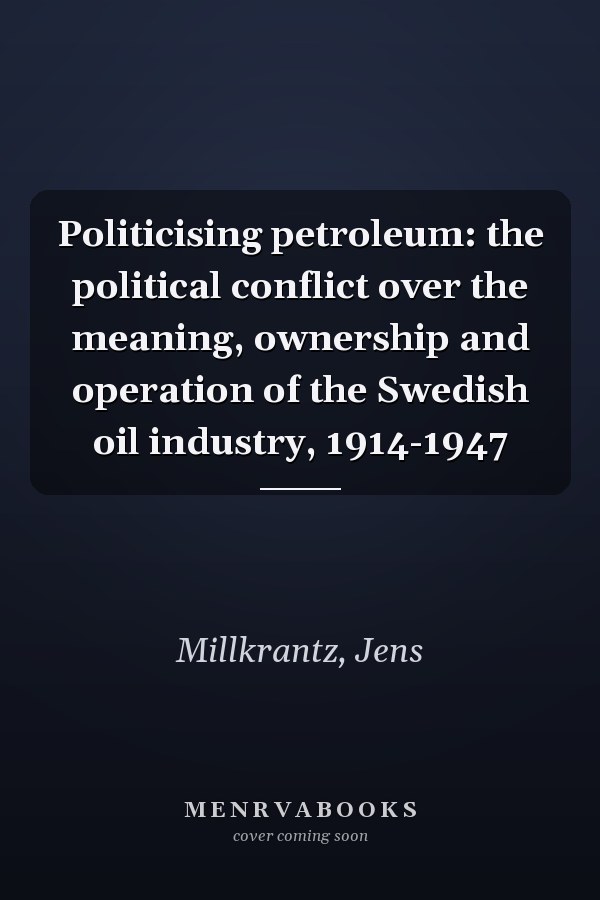 Politicising petroleum: the political conflict over the meaning, ownership and operation of the Swedish oil industry, 1914-1947