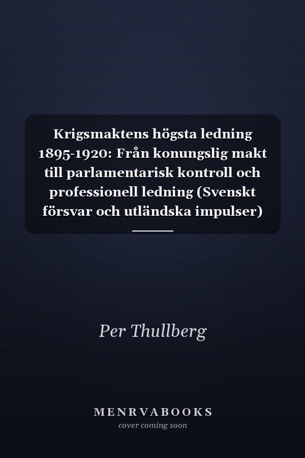 Krigsmaktens högsta ledning 1895-1920: Från konungslig makt till parlamentarisk kontroll och professionell ledning (Svenskt försvar och utländska impulser) (Swedish Edition)