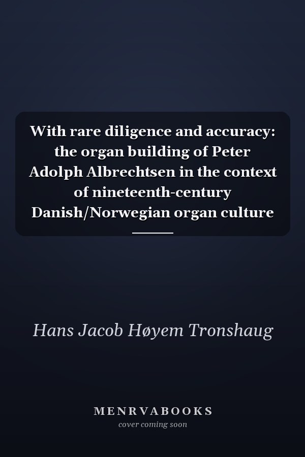 With rare diligence and accuracy: the organ building of Peter Adolph Albrechtsen in the context of nineteenth-century Danish/Norwegian organ culture