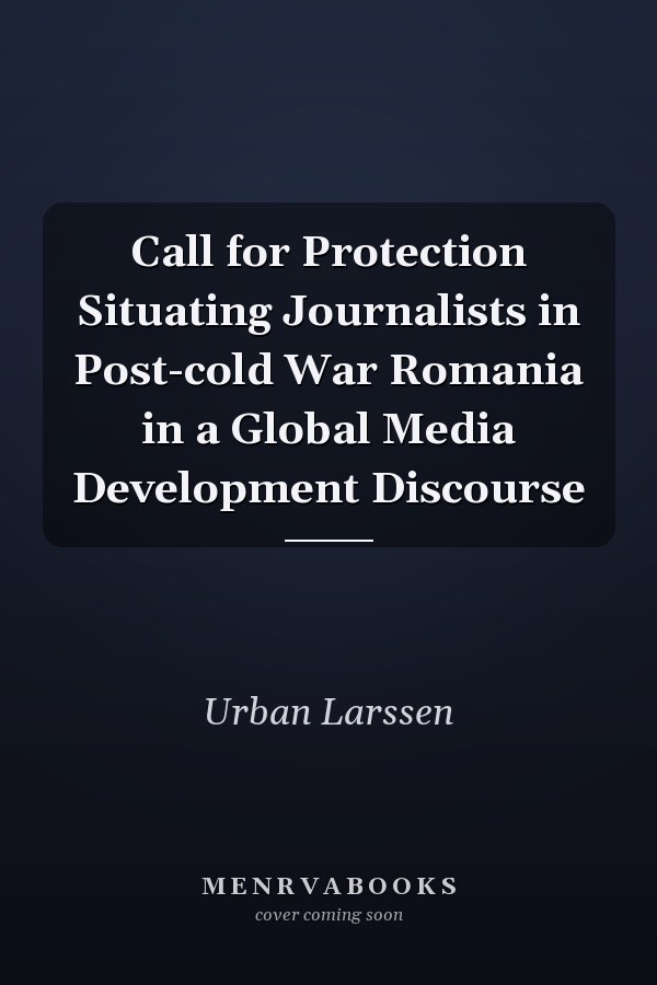 Call for Protection Situating Journalists in Post-cold War Romania in a Global Media Development Discourse