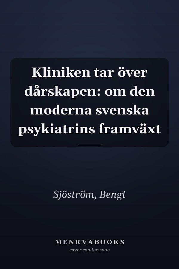 Kliniken tar över dårskapen: om den moderna svenska psykiatrins framväxt