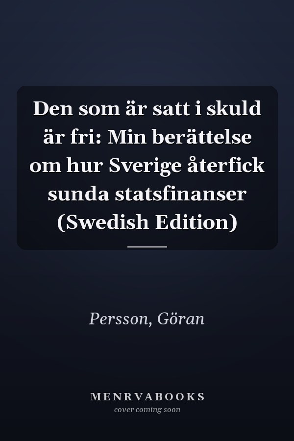 Den som är satt i skuld är fri: Min berättelse om hur Sverige återfick sunda statsfinanser (Swedish Edition)