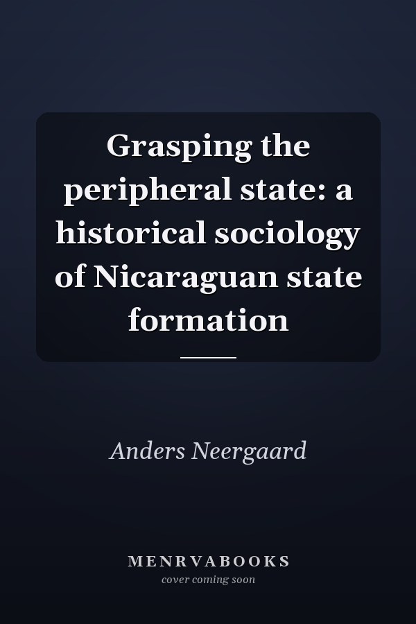 Grasping the peripheral state: a historical sociology of Nicaraguan state formation